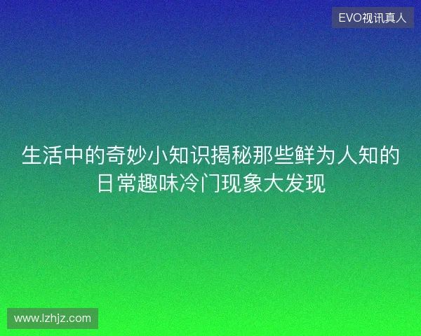 生活中的奇妙小知识揭秘那些鲜为人知的日常趣味冷门现象大发现